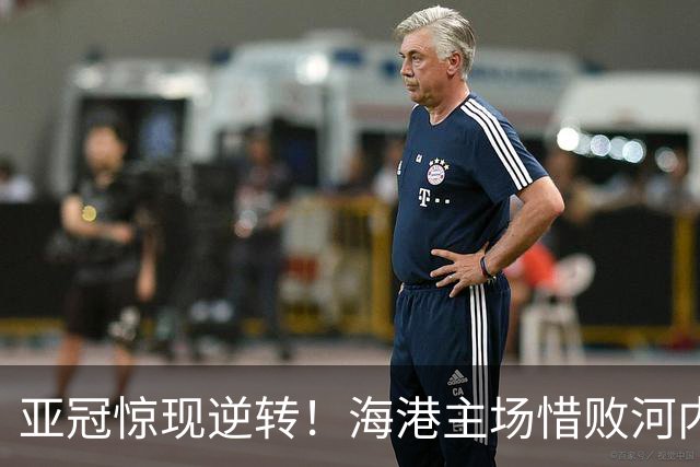 亚冠惊现逆转！海港主场惜败河内，点球失误成败因