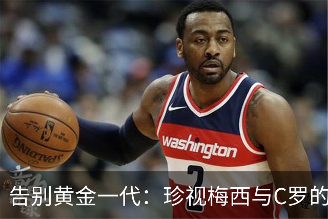 告别黄金一代：珍视梅西与C罗的最后舞台